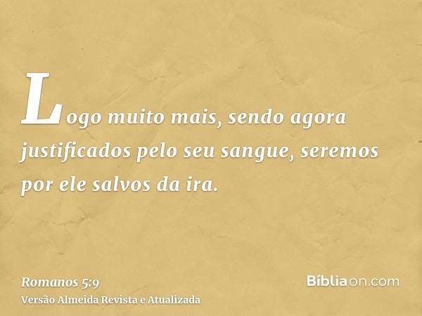 Logo muito mais, sendo agora justificados pelo seu sangue, seremos por ele salvos da ira.