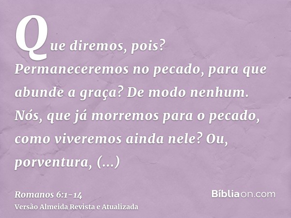 Que diremos, pois? Permaneceremos no pecado, para que abunde a graça?De modo nenhum. Nós, que já morremos para o pecado, como viveremos ainda nele?Ou, porventur