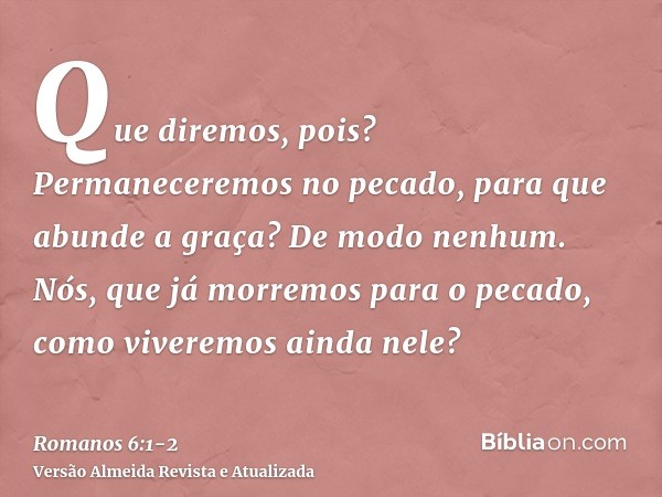 Que diremos, pois? Permaneceremos no pecado, para que abunde a graça?De modo nenhum. Nós, que já morremos para o pecado, como viveremos ainda nele?