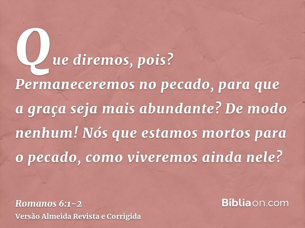 Que diremos, pois? Permaneceremos no pecado, para que a graça seja mais abundante?De modo nenhum! Nós que estamos mortos para o pecado, como viveremos ainda nel