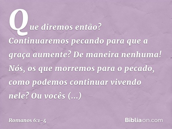 Que diremos então? Continuaremos pecando para que a graça aumente? De maneira nenhuma! Nós, os que morremos para o pecado, como podemos continuar vivendo nele?