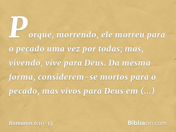 Porque, morrendo, ele morreu para o pecado uma vez por todas; mas, vivendo, vive para Deus. Da mesma forma, considerem-se mortos para o pecado, mas vivos para D