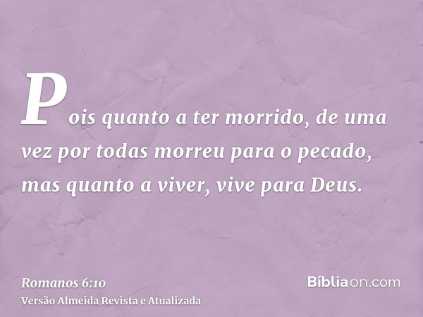 Pois quanto a ter morrido, de uma vez por todas morreu para o pecado, mas quanto a viver, vive para Deus.