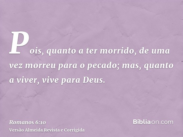 Pois, quanto a ter morrido, de uma vez morreu para o pecado; mas, quanto a viver, vive para Deus.