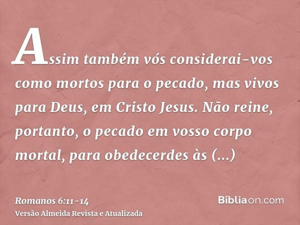 Assim também vós considerai-vos como mortos para o pecado, mas vivos para Deus, em Cristo Jesus.Não reine, portanto, o pecado em vosso corpo mortal, para obedec