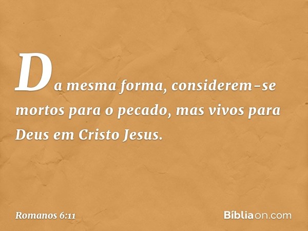 Da mesma forma, considerem-se mortos para o pecado, mas vivos para Deus em Cristo Jesus. -- Romanos 6:11