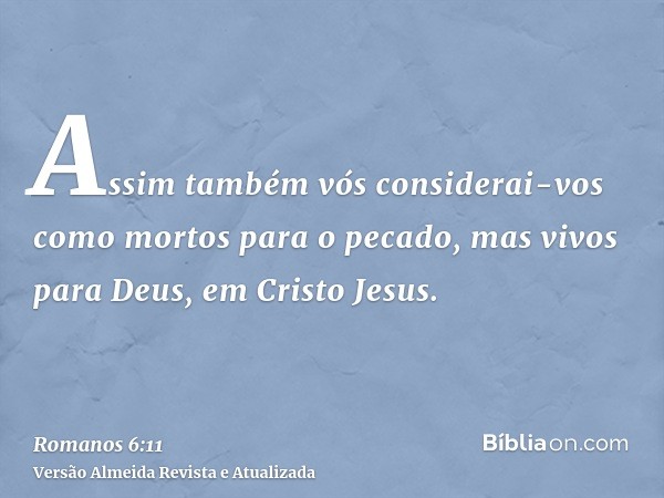 Assim também vós considerai-vos como mortos para o pecado, mas vivos para Deus, em Cristo Jesus.