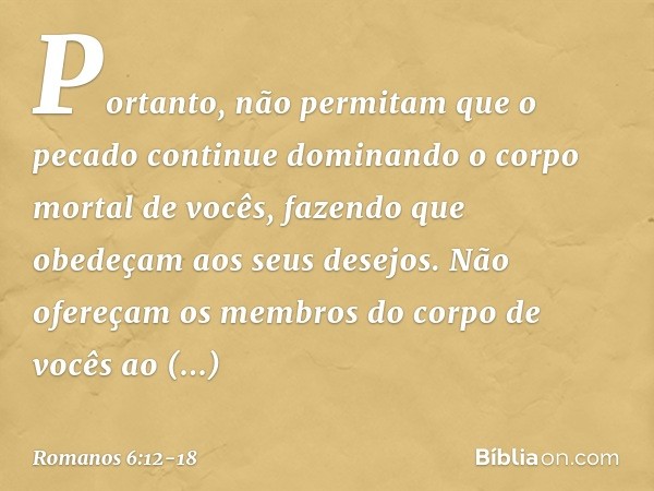 Portanto, não permitam que o pecado continue dominando o corpo mortal de vocês, fazendo que obedeçam aos seus desejos. Não ofereçam os membros do corpo de vocês