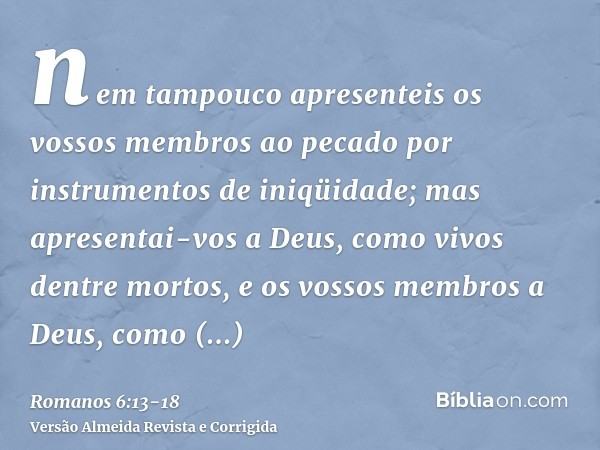 nem tampouco apresenteis os vossos membros ao pecado por instrumentos de iniqüidade; mas apresentai-vos a Deus, como vivos dentre mortos, e os vossos membros a