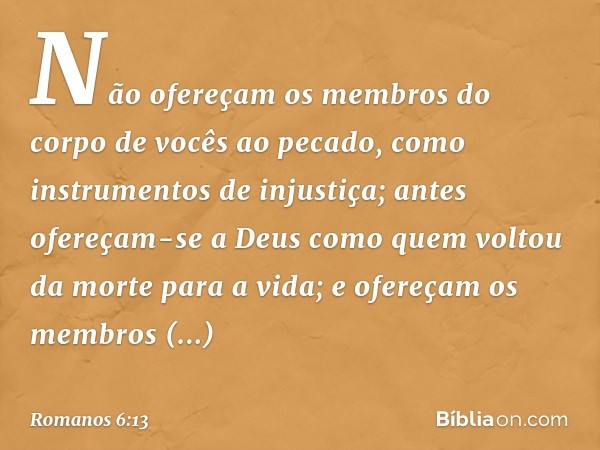 Não ofereçam os membros do corpo de vocês ao pecado, como instrumentos de injustiça; antes ofereçam-se a Deus como quem voltou da morte para a vida; e ofereçam 