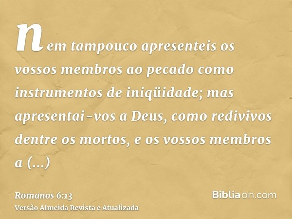 nem tampouco apresenteis os vossos membros ao pecado como instrumentos de iniqüidade; mas apresentai-vos a Deus, como redivivos dentre os mortos, e os vossos me