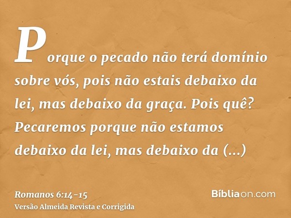 Porque o pecado não terá domínio sobre vós, pois não estais debaixo da lei, mas debaixo da graça.Pois quê? Pecaremos porque não estamos debaixo da lei, mas deba