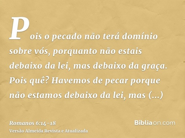 Pois o pecado não terá domínio sobre vós, porquanto não estais debaixo da lei, mas debaixo da graça.Pois quê? Havemos de pecar porque não estamos debaixo da lei