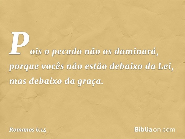 Pois o pecado não os dominará, porque vocês não estão debaixo da Lei, mas debaixo da graça. -- Romanos 6:14