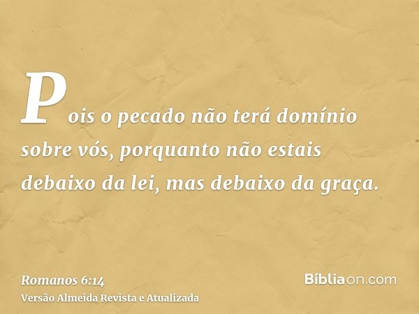 Pois o pecado não terá domínio sobre vós, porquanto não estais debaixo da lei, mas debaixo da graça.