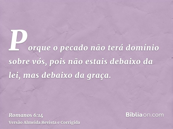 Porque o pecado não terá domínio sobre vós, pois não estais debaixo da lei, mas debaixo da graça.