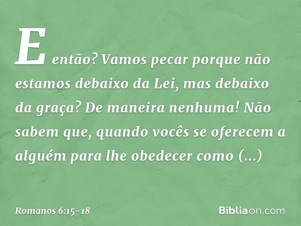 E então? Vamos pecar porque não estamos debaixo da Lei, mas debaixo da graça? De maneira nenhuma! Não sabem que, quando vocês se oferecem a alguém para lhe obed