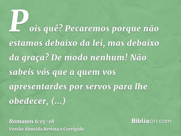 Pois quê? Pecaremos porque não estamos debaixo da lei, mas debaixo da graça? De modo nenhum!Não sabeis vós que a quem vos apresentardes por servos para lhe obed