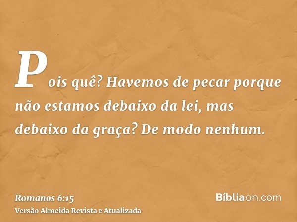 Pois quê? Havemos de pecar porque não estamos debaixo da lei, mas debaixo da graça? De modo nenhum.