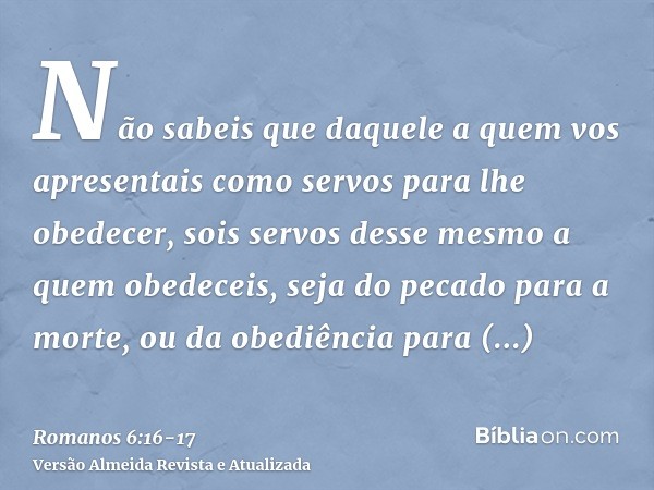 Não sabeis que daquele a quem vos apresentais como servos para lhe obedecer, sois servos desse mesmo a quem obedeceis, seja do pecado para a morte, ou da obediê