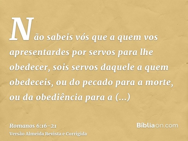 Não sabeis vós que a quem vos apresentardes por servos para lhe obedecer, sois servos daquele a quem obedeceis, ou do pecado para a morte, ou da obediência para