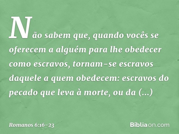 Não sabem que, quando vocês se oferecem a alguém para lhe obedecer como escravos, tornam-se escravos daquele a quem obedecem: escravos do pecado que leva à mort