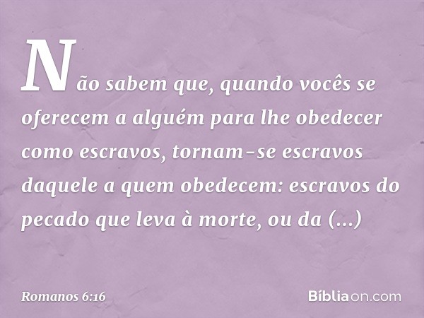 Não sabem que, quando vocês se oferecem a alguém para lhe obedecer como escravos, tornam-se escravos daquele a quem obedecem: escravos do pecado que leva à mort