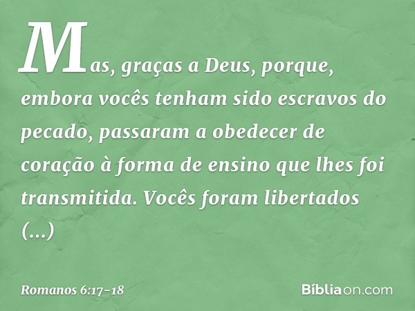 Mas, graças a Deus, porque, embora vocês tenham sido escravos do pecado, passaram a obedecer de coração à forma de ensino que lhes foi transmitida. Vocês foram