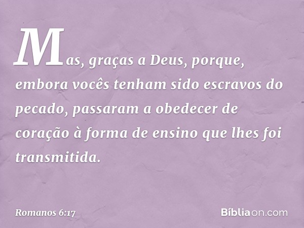 Mas, graças a Deus, porque, embora vocês tenham sido escravos do pecado, passaram a obedecer de coração à forma de ensino que lhes foi transmitida. -- Romanos 6