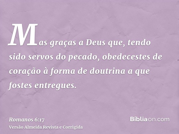 Mas graças a Deus que, tendo sido servos do pecado, obedecestes de coração à forma de doutrina a que fostes entregues.