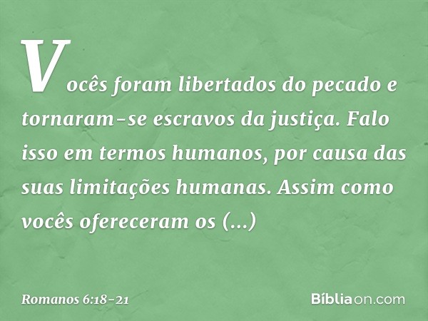 Vocês foram libertados do pecado e tornaram-se escravos da justiça. Falo isso em termos humanos, por causa das suas limitações humanas. Assim como vocês oferece