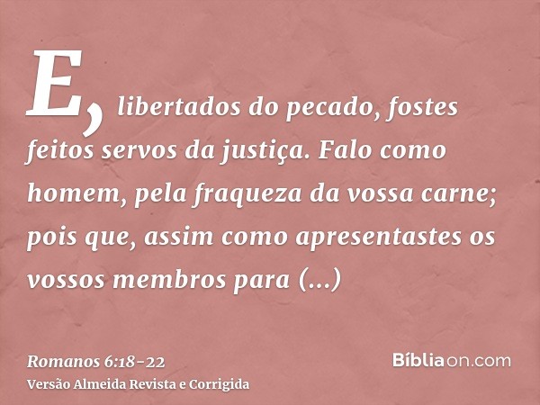 E, libertados do pecado, fostes feitos servos da justiça.Falo como homem, pela fraqueza da vossa carne; pois que, assim como apresentastes os vossos membros par