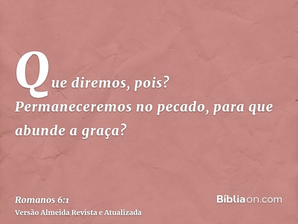 Que diremos, pois? Permaneceremos no pecado, para que abunde a graça?