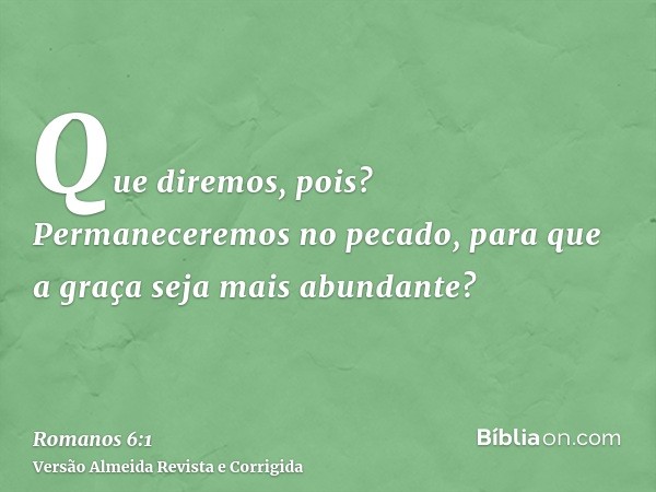 Que diremos, pois? Permaneceremos no pecado, para que a graça seja mais abundante?