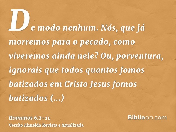 De modo nenhum. Nós, que já morremos para o pecado, como viveremos ainda nele?Ou, porventura, ignorais que todos quantos fomos batizados em Cristo Jesus fomos b