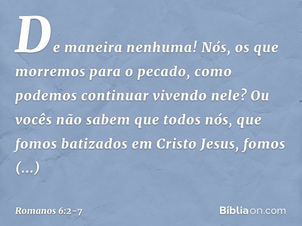 De maneira nenhuma! Nós, os que morremos para o pecado, como podemos continuar vivendo nele? Ou vocês não sabem que todos nós, que fomos batizados em Cristo Jes