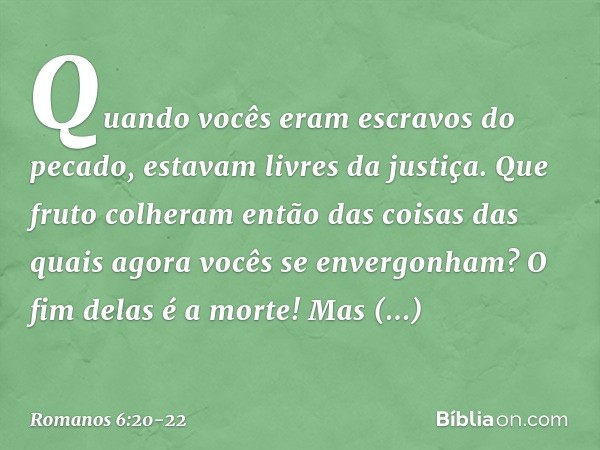 Quando vocês eram escravos do pecado, estavam livres da justiça. Que fruto colheram então das coisas das quais agora vocês se envergonham? O fim delas é a morte