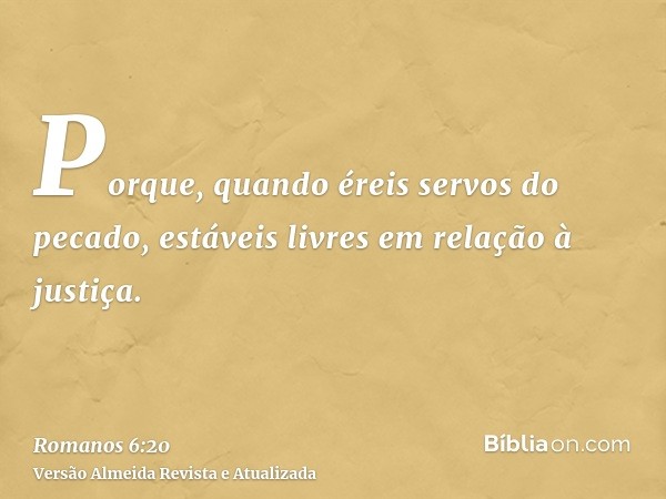 Porque, quando éreis servos do pecado, estáveis livres em relação à justiça.