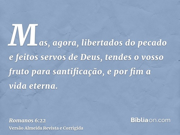 Mas, agora, libertados do pecado e feitos servos de Deus, tendes o vosso fruto para santificação, e por fim a vida eterna.