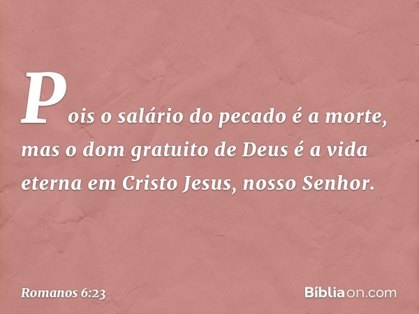 Pois o salário do pecado é a morte, mas o dom gratuito de Deus é a vida eterna em Cristo Jesus, nosso Senhor. -- Romanos 6:23