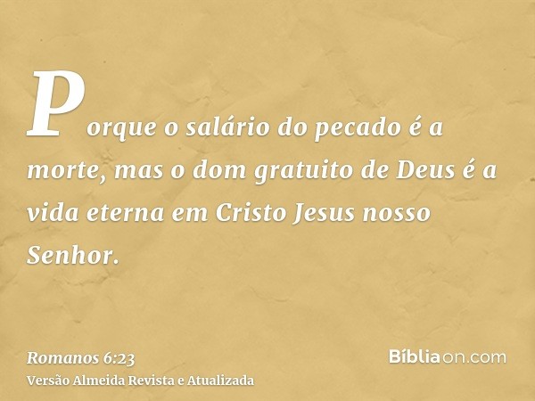 Porque o salário do pecado é a morte, mas o dom gratuito de Deus é a vida eterna em Cristo Jesus nosso Senhor.