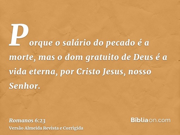 Porque o salário do pecado é a morte, mas o dom gratuito de Deus é a vida eterna, por Cristo Jesus, nosso Senhor.