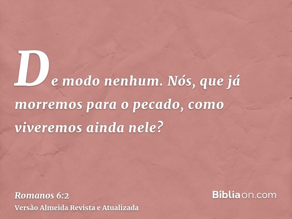 De modo nenhum. Nós, que já morremos para o pecado, como viveremos ainda nele?