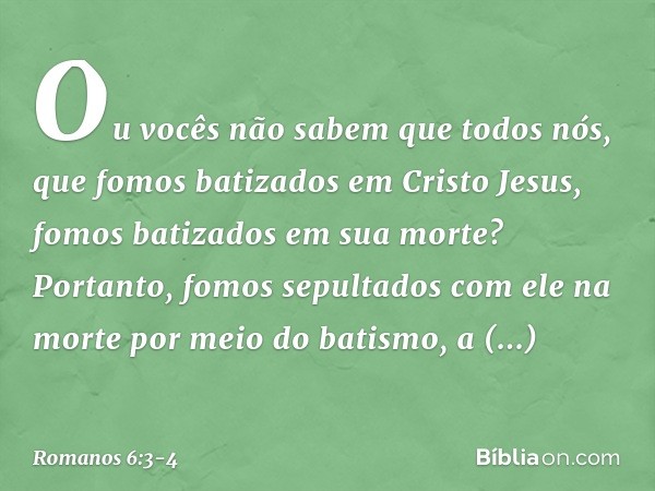 Ou vocês não sabem que todos nós, que fomos batizados em Cristo Jesus, fomos batizados em sua morte? Portanto, fomos sepultados com ele na morte por meio do bat