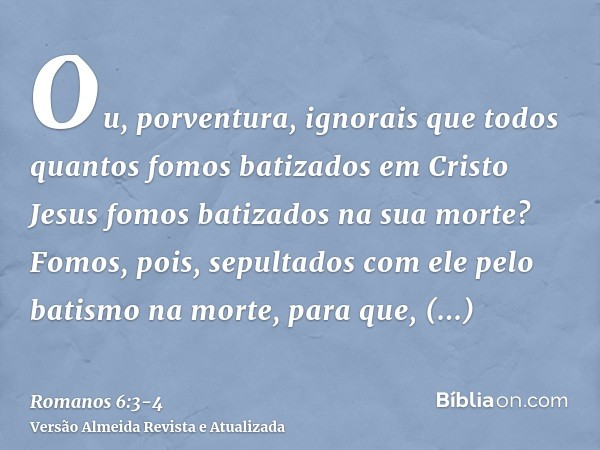 Ou, porventura, ignorais que todos quantos fomos batizados em Cristo Jesus fomos batizados na sua morte?Fomos, pois, sepultados com ele pelo batismo na morte, p