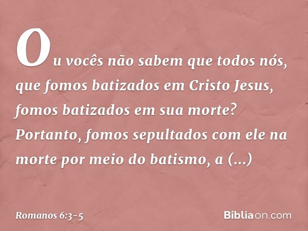 Ou vocês não sabem que todos nós, que fomos batizados em Cristo Jesus, fomos batizados em sua morte? Portanto, fomos sepultados com ele na morte por meio do bat