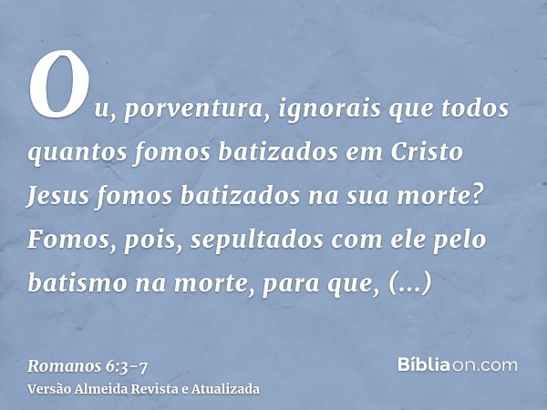 Ou, porventura, ignorais que todos quantos fomos batizados em Cristo Jesus fomos batizados na sua morte?Fomos, pois, sepultados com ele pelo batismo na morte, p