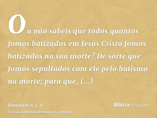Ou não sabeis que todos quantos fomos batizados em Jesus Cristo fomos batizados na sua morte?De sorte que fomos sepultados com ele pelo batismo na morte; para q