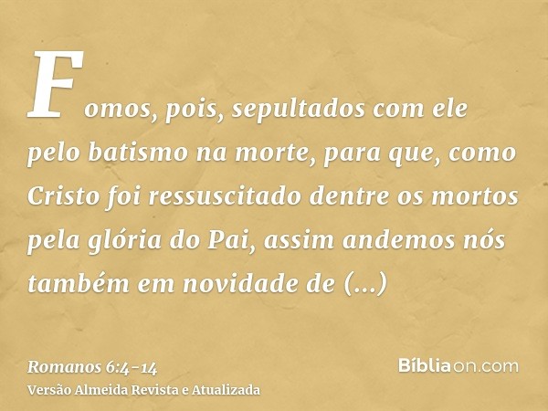 Fomos, pois, sepultados com ele pelo batismo na morte, para que, como Cristo foi ressuscitado dentre os mortos pela glória do Pai, assim andemos nós também em n