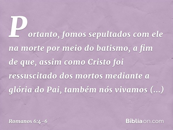 Portanto, fomos sepultados com ele na morte por meio do batismo, a fim de que, assim como Cristo foi ressuscitado dos mortos mediante a glória do Pai, também nó